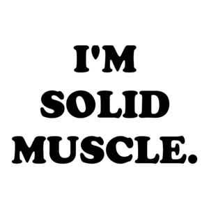 I'M SOLID MUSCLE.