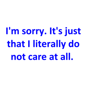 I'm Sorry. It's Just That I Literally Do Not Care At All. 