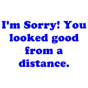 I'm Sorry! You looked good from a distance.