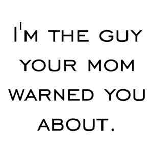 I'm the guy your mom warned you about.