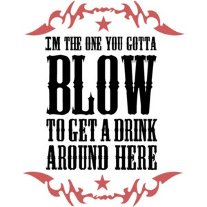 I'm the one you gotta blow to get a drink around here - Funny