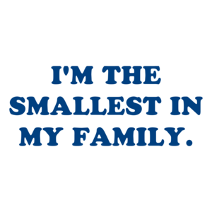 I'M THE SMALLEST IN MY FAMILY.