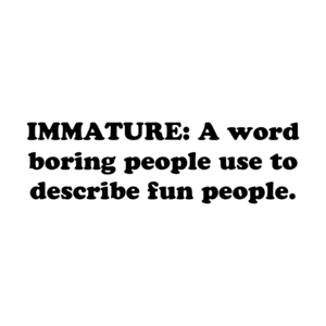 IMMATURE: A word boring people use to describe fun people.