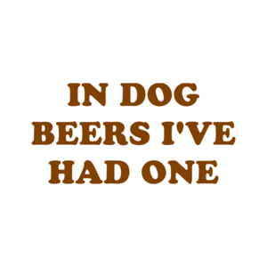 IN DOG BEERS I'VE HAD ONE