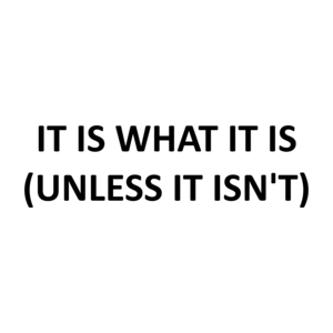 IT IS WHAT IT IS (UNLESS IT ISN'T)