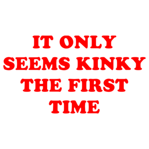 IT ONLY SEEMS KINKY THE FIRST TIME