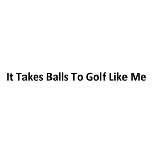 It Takes Balls To Golf Like Me