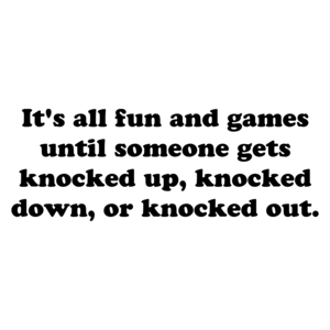 It's all fun and games until someone gets knocked up, knocked down, or knocked out.