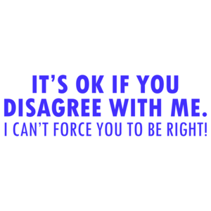 It's Ok If You Disagree With Me. I Can't Force You To Be Right! Funny
