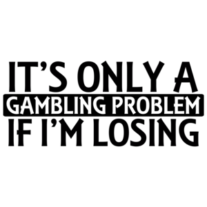 It's Only A Gambling Problem If I'm Losing