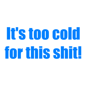 It's too cold for this shit!