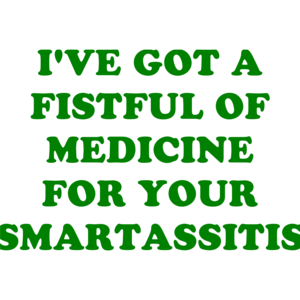 I'VE GOT A FISTFUL OF MEDICINE FOR YOUR SMARTASSITIS