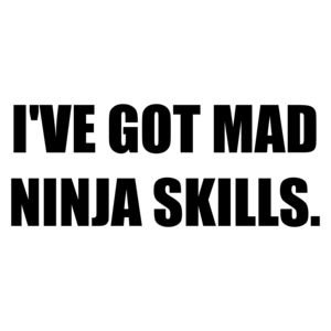 I'VE GOT MAD NINJA SKILLS.