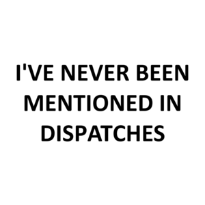 I'VE NEVER BEEN MENTIONED IN DISPATCHES
