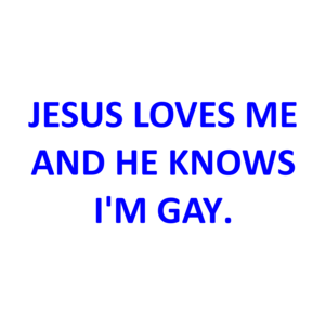 JESUS LOVES ME AND HE KNOWS I'M GAY.