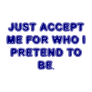 JUST ACCEPT ME FOR WHO I PRETEND TO BE.