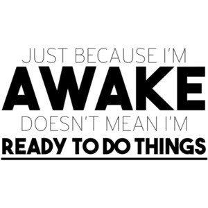 Just because I'm awake doesn't mean I'm ready to do things