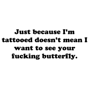 Just because I'm tattooed doesn't mean I want to see your fucking butterfly.