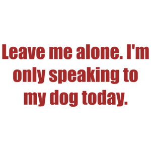 Leave Me Alone. I'm Only Speaking To My Dog Today.