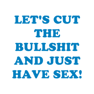 LET'S CUT THE BULLSHIT AND JUST HAVE SEX!