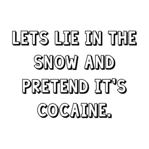 Lets lie in the snow and pretend it's cocaine.