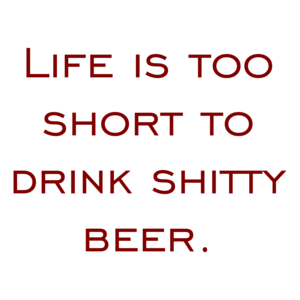 Life is too short to drink shitty beer.