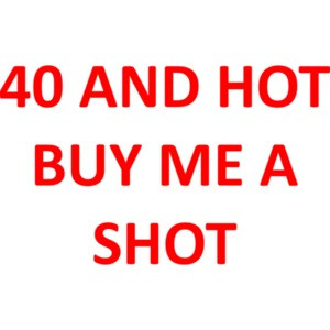 40 AND HOT BUY ME A SHOT - Happy Birthday