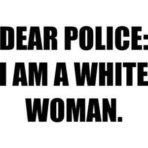DEAR POLICE: I AM A WHITE WOMAN. Funny
