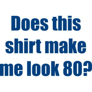 Does this make me look 80? Eighty 80 birthday