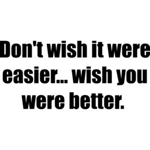 Don't wish it were easier... wish you were better. Crossfit saying