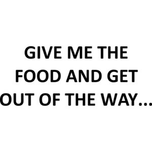 GIVE ME THE FOOD AND GET OUT OF THE WAY...