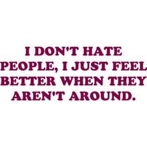I DON'T HATE PEOPLE, I JUST FEEL BETTER WHEN THEY AREN'T AROUND. Funny