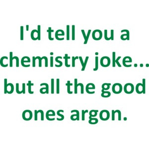 I'd tell you a chemistry joke... but all the good ones argon. Funny Chemistry