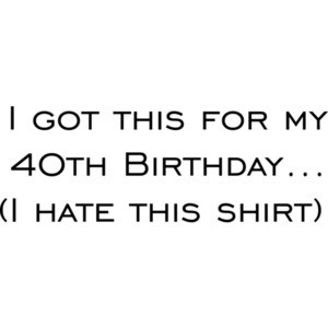 I got this for my 40th Birthday. (I hate this) Happy Birthday