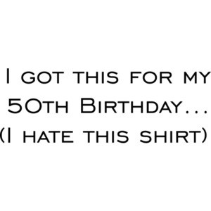 I got this for my 50th Birthday. (I hate this) Happy Birthday