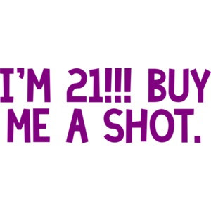 I'm 21... buy me a shot. 21 birthday