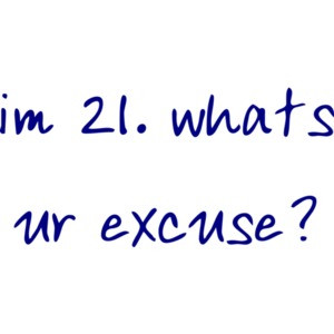 im 21. whats ur excuse? 21 birthday