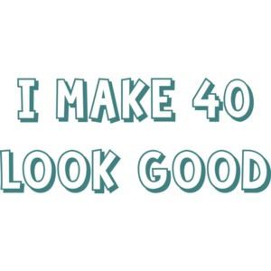 I make 40 look good - forty 40 birthday