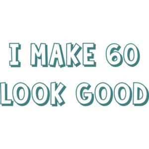 I make 60 look good - sixty 60 birthday