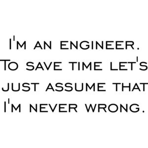 I'm an engineer. To save time let's just assume that I'm never wrong.