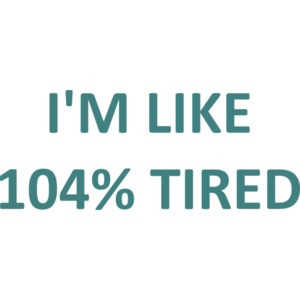 I'M LIKE 104% TIRED