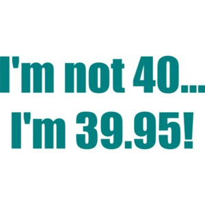 I'm not 40... I'm 39.95! 40th birthday