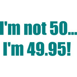 I'm not 50... I'm 49.95! 50th birthday