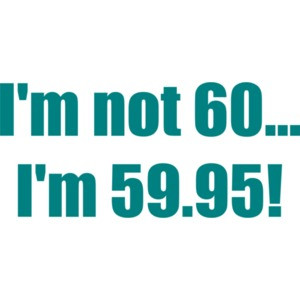 I'm not 60... I'm 59.95! 60th birthday