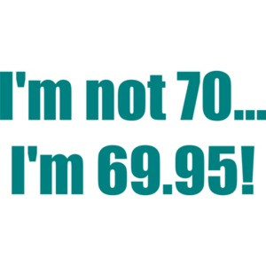 I'm not 70... I'm 69.95! 70th birthday