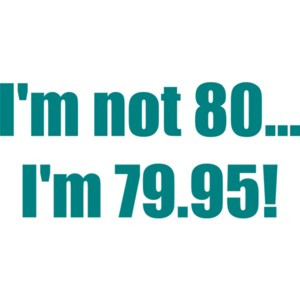 I'm not 80... I'm 79.95! 80th birthday