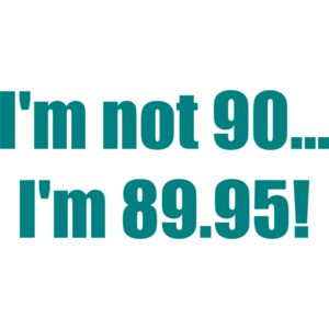 I'm not 90... I'm 89.95! 90th birthday