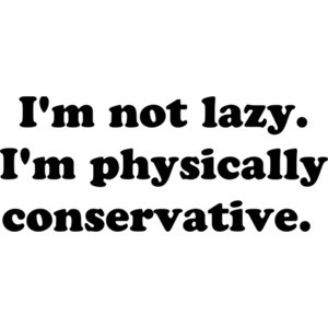 I'm not lazy. I'm physically conservative. 