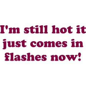 I'm still hot it just comes in flashes now!