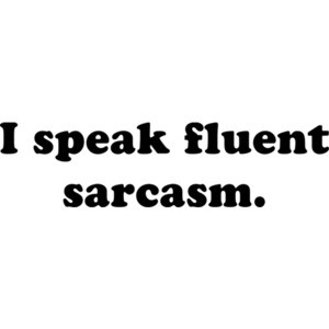 I speak fluent sarcasm.